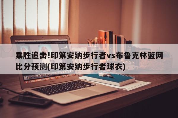 乘胜追击!印第安纳步行者vs布鲁克林篮网比分预测(印第安纳步行者球衣)