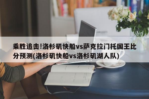 乘胜追击!洛杉矶快船vs萨克拉门托国王比分预测(洛杉矶快船vs洛杉矶湖人队)