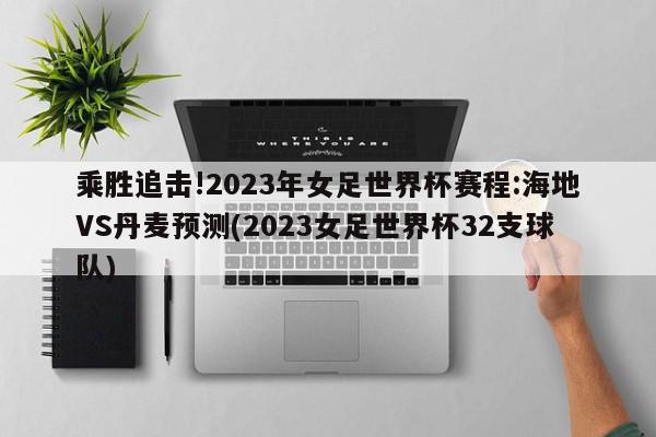 乘胜追击!2023年女足世界杯赛程:海地VS丹麦预测(2023女足世界杯32支球队)