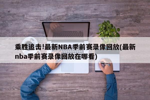 乘胜追击!最新NBA季前赛录像回放(最新nba季前赛录像回放在哪看)