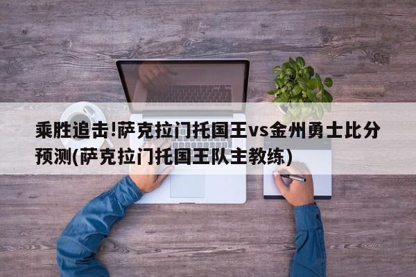 乘胜追击!萨克拉门托国王vs金州勇士比分预测(萨克拉门托国王队主教练)