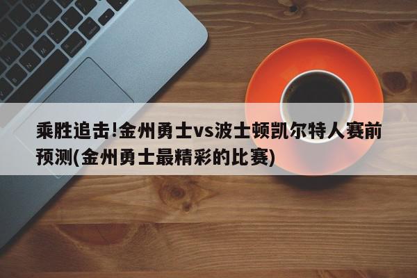 乘胜追击!金州勇士vs波士顿凯尔特人赛前预测(金州勇士最精彩的比赛)