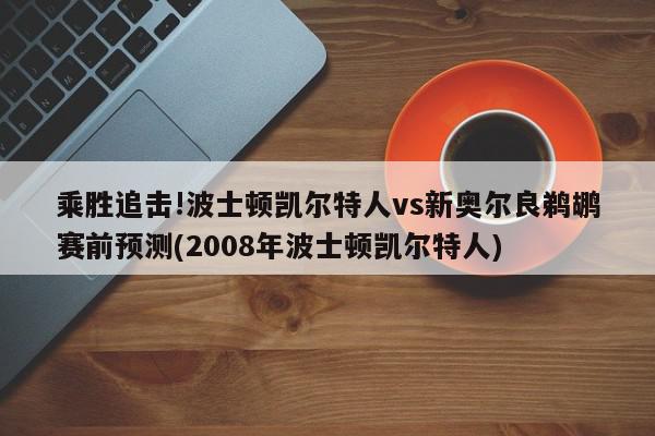 乘胜追击!波士顿凯尔特人vs新奥尔良鹈鹕赛前预测(2008年波士顿凯尔特人)