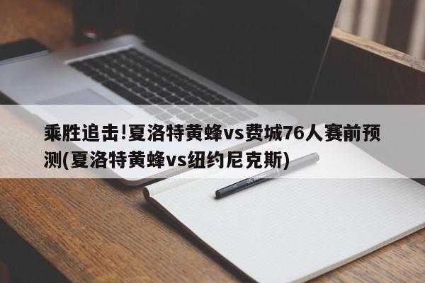 乘胜追击!夏洛特黄蜂vs费城76人赛前预测(夏洛特黄蜂vs纽约尼克斯)