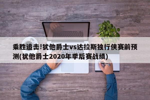 乘胜追击!犹他爵士vs达拉斯独行侠赛前预测(犹他爵士2020年季后赛战绩)