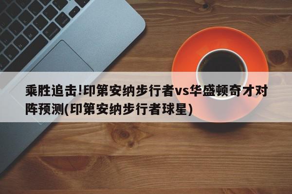 乘胜追击!印第安纳步行者vs华盛顿奇才对阵预测(印第安纳步行者球星)