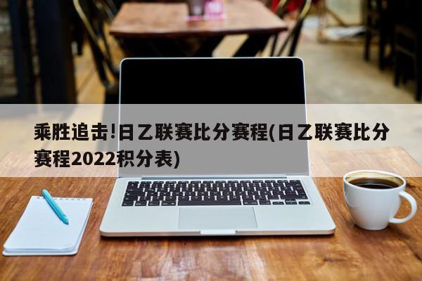 乘胜追击!日乙联赛比分赛程(日乙联赛比分赛程2022积分表)