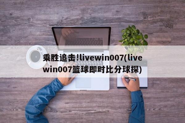 乘胜追击!livewin007(livewin007篮球即时比分球探)