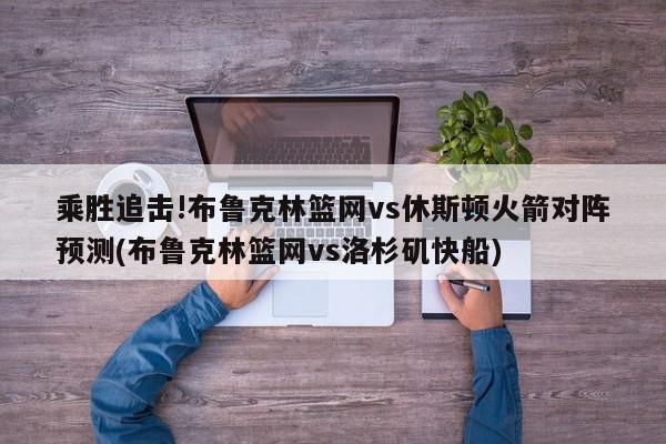 乘胜追击!布鲁克林篮网vs休斯顿火箭对阵预测(布鲁克林篮网vs洛杉矶快船)