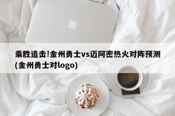 乘胜追击!金州勇士vs迈阿密热火对阵预测(金州勇士对logo)