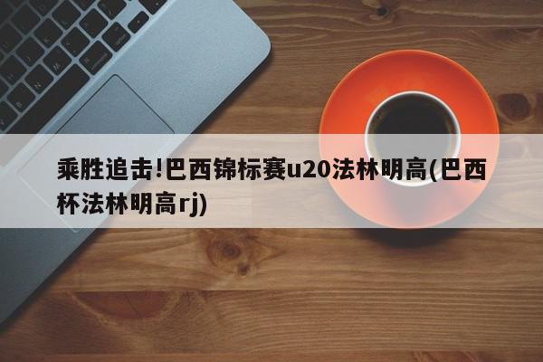 乘胜追击!巴西锦标赛u20法林明高(巴西杯法林明高rj)