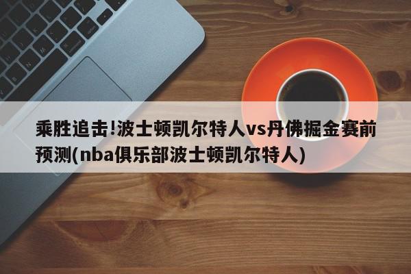 乘胜追击!波士顿凯尔特人vs丹佛掘金赛前预测(nba俱乐部波士顿凯尔特人)