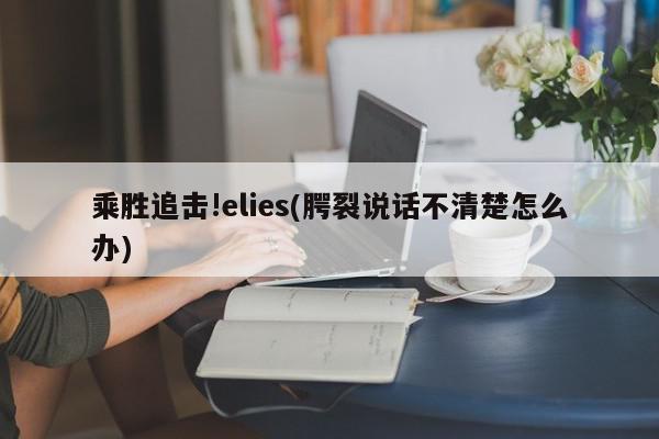 乘胜追击!elies(腭裂说话不清楚怎么办)