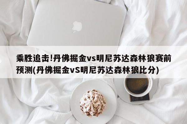 乘胜追击!丹佛掘金vs明尼苏达森林狼赛前预测(丹佛掘金vS明尼苏达森林狼比分)