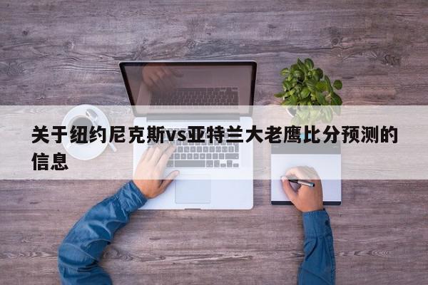 关于纽约尼克斯vs亚特兰大老鹰比分预测的信息