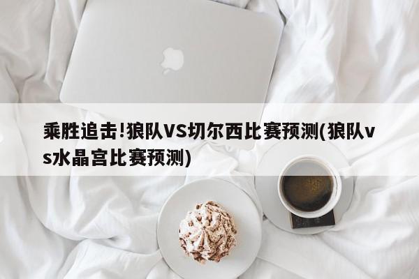 乘胜追击!狼队VS切尔西比赛预测(狼队vs水晶宫比赛预测)