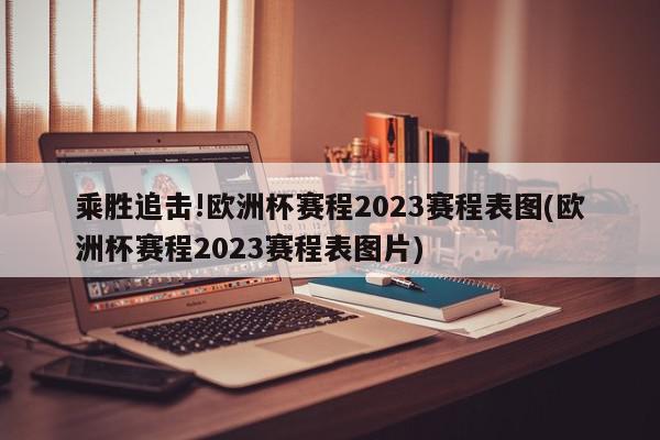 乘胜追击!欧洲杯赛程2023赛程表图(欧洲杯赛程2023赛程表图片)