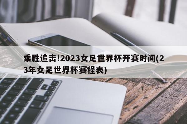 乘胜追击!2023女足世界杯开赛时间(23年女足世界杯赛程表)