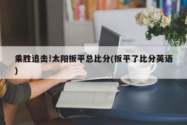 乘胜追击!太阳扳平总比分(扳平了比分英语)