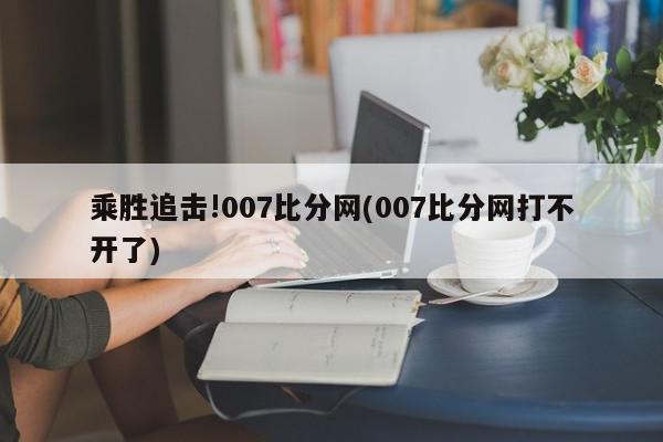 乘胜追击!007比分网(007比分网打不开了)