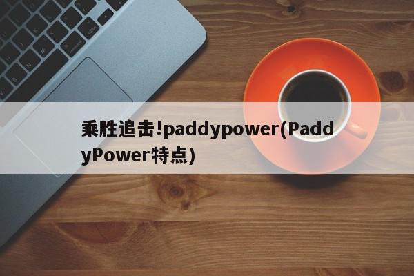 乘胜追击!paddypower(PaddyPower特点)