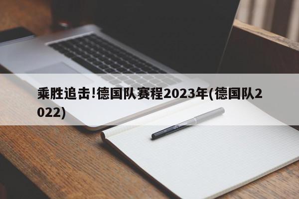 乘胜追击!德国队赛程2023年(德国队2022)