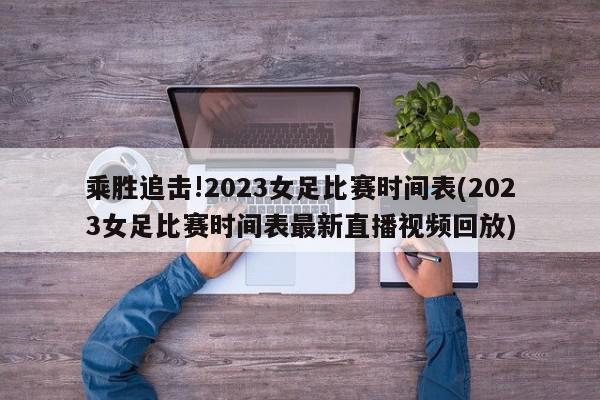 乘胜追击!2023女足比赛时间表(2023女足比赛时间表最新直播视频回放)