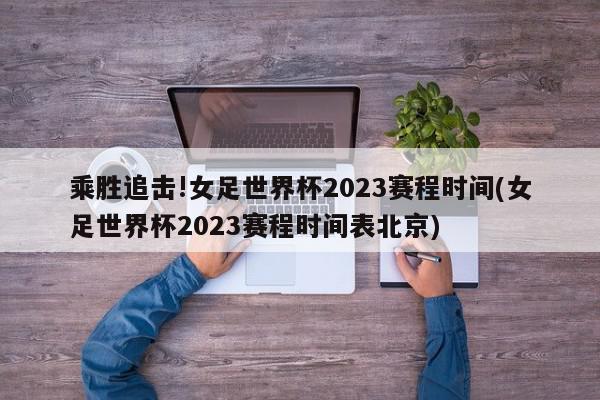 乘胜追击!女足世界杯2023赛程时间(女足世界杯2023赛程时间表北京)