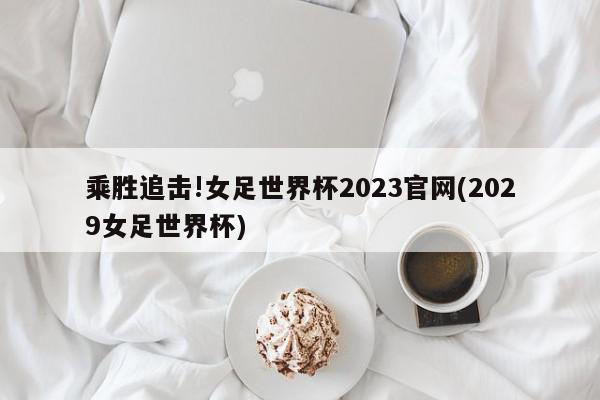 乘胜追击!女足世界杯2023官网(2029女足世界杯)