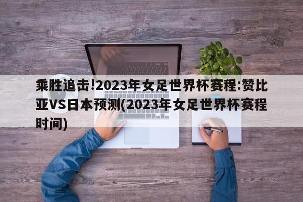 乘胜追击!2023年女足世界杯赛程:赞比亚VS日本预测(2023年女足世界杯赛程时间)