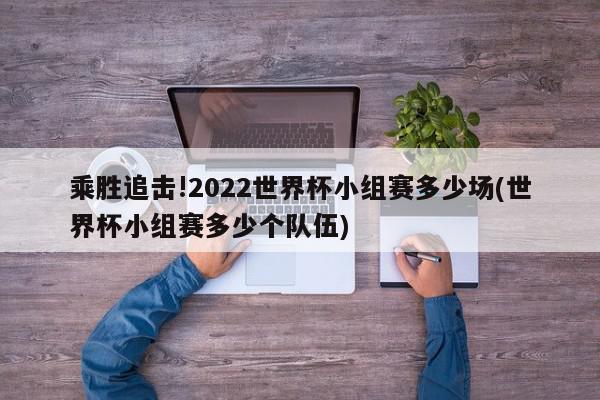 乘胜追击!2022世界杯小组赛多少场(世界杯小组赛多少个队伍)