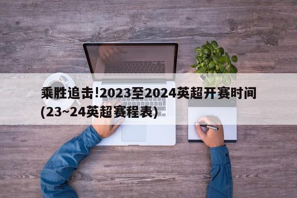 乘胜追击!2023至2024英超开赛时间(23～24英超赛程表)