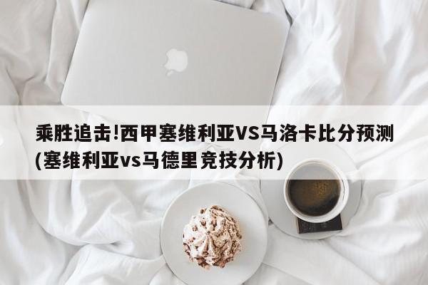 乘胜追击!西甲塞维利亚VS马洛卡比分预测(塞维利亚vs马德里竞技分析)