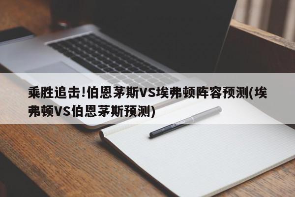 乘胜追击!伯恩茅斯VS埃弗顿阵容预测(埃弗顿VS伯恩茅斯预测)