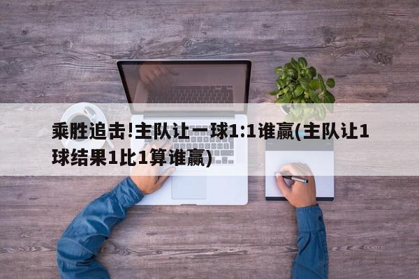 乘胜追击!主队让一球1:1谁赢(主队让1球结果1比1算谁赢)