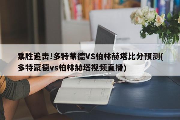 乘胜追击!多特蒙德VS柏林赫塔比分预测(多特蒙德vs柏林赫塔视频直播)