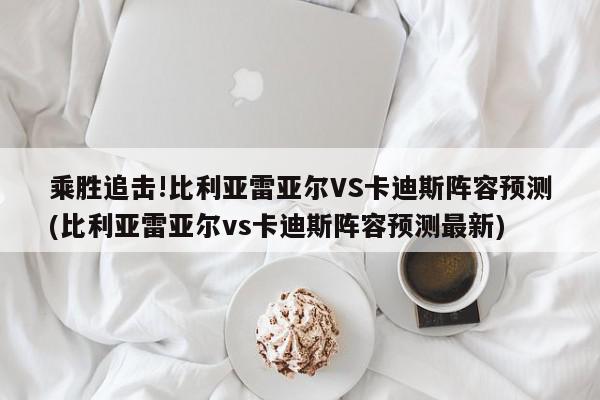 乘胜追击!比利亚雷亚尔VS卡迪斯阵容预测(比利亚雷亚尔vs卡迪斯阵容预测最新)