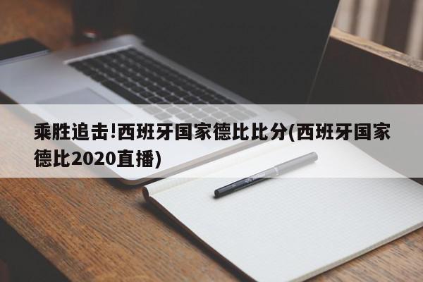 乘胜追击!西班牙国家德比比分(西班牙国家德比2020直播)