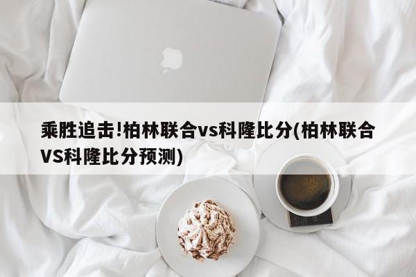 乘胜追击!柏林联合vs科隆比分(柏林联合VS科隆比分预测)