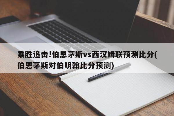 乘胜追击!伯恩茅斯vs西汉姆联预测比分(伯恩茅斯对伯明翰比分预测)