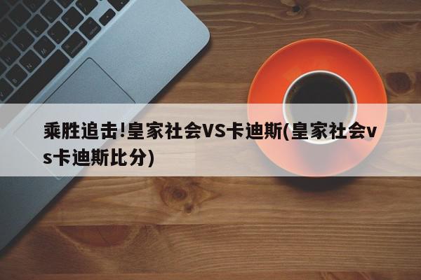 乘胜追击!皇家社会VS卡迪斯(皇家社会vs卡迪斯比分)