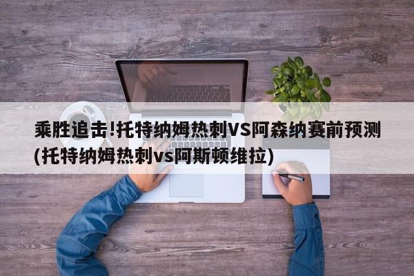 乘胜追击!托特纳姆热刺VS阿森纳赛前预测(托特纳姆热刺vs阿斯顿维拉)