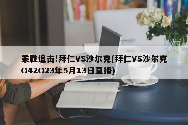 乘胜追击!拜仁VS沙尔克(拜仁VS沙尔克O42O23年5月13日直播)