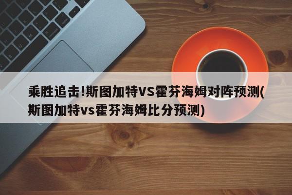 乘胜追击!斯图加特VS霍芬海姆对阵预测(斯图加特vs霍芬海姆比分预测)