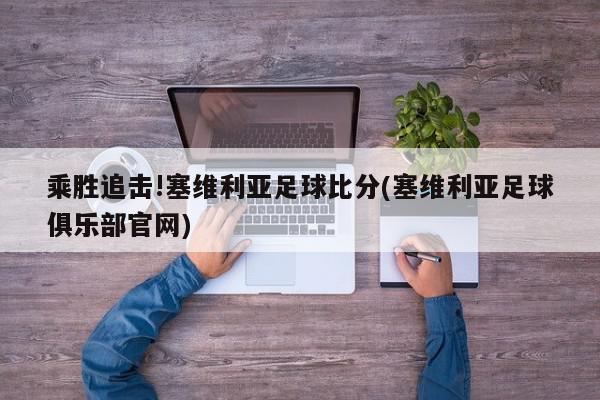 乘胜追击!塞维利亚足球比分(塞维利亚足球俱乐部官网)