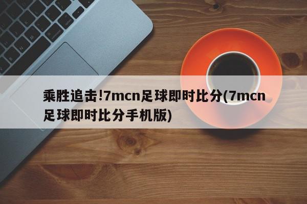 乘胜追击!7mcn足球即时比分(7mcn足球即时比分手机版)