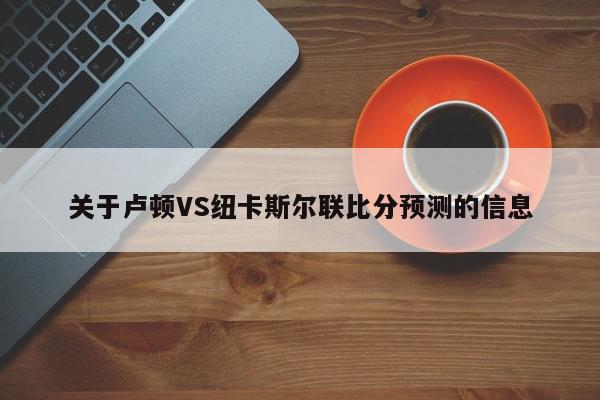 关于卢顿VS纽卡斯尔联比分预测的信息