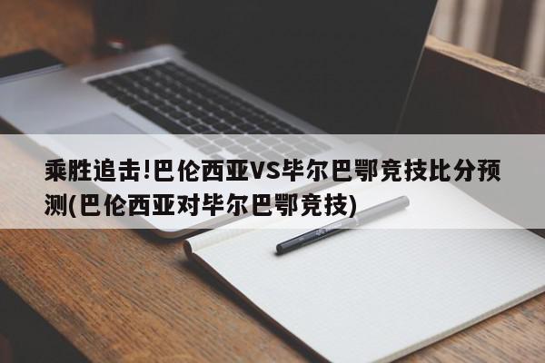 乘胜追击!巴伦西亚VS毕尔巴鄂竞技比分预测(巴伦西亚对毕尔巴鄂竞技)