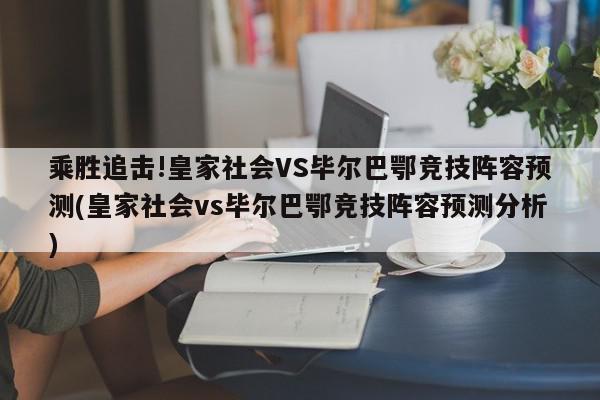 乘胜追击!皇家社会VS毕尔巴鄂竞技阵容预测(皇家社会vs毕尔巴鄂竞技阵容预测分析)