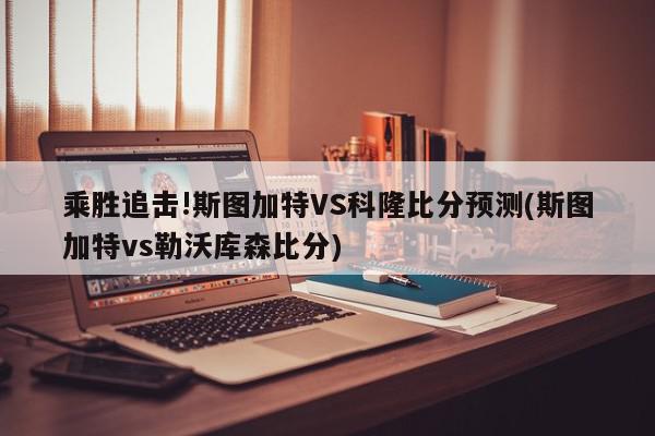 乘胜追击!斯图加特VS科隆比分预测(斯图加特vs勒沃库森比分)